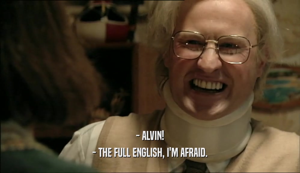 - ALVIN!
 - THE FULL ENGLISH, I'M AFRAID.
 