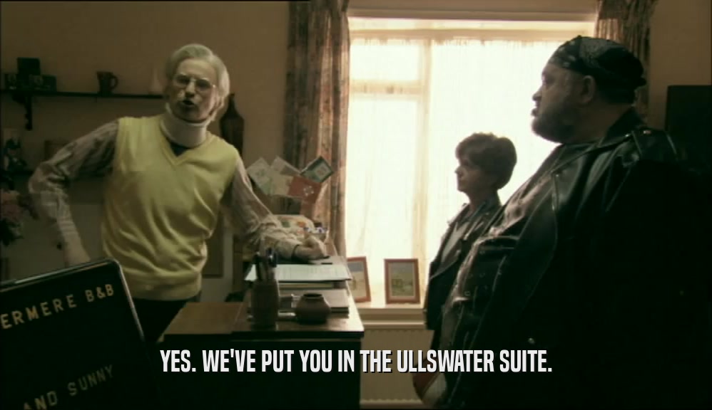 YES. WE'VE PUT YOU IN THE ULLSWATER SUITE.  