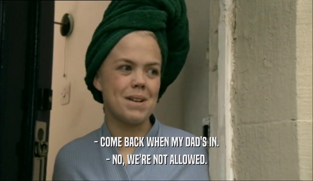 - COME BACK WHEN MY DAD'S IN. - NO, WE'RE NOT ALLOWED. 