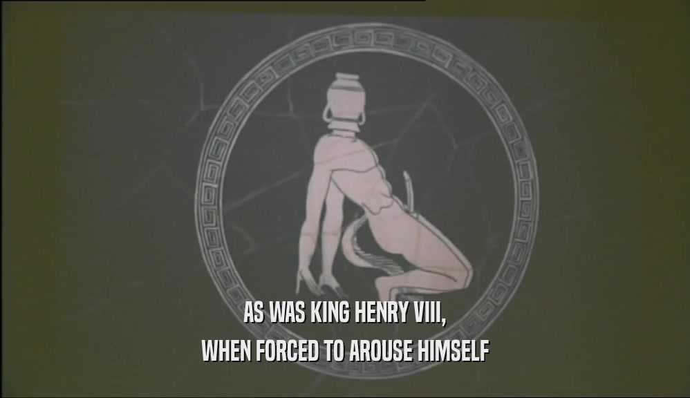 AS WAS KING HENRY VIII, WHEN FORCED TO AROUSE HIMSELF 