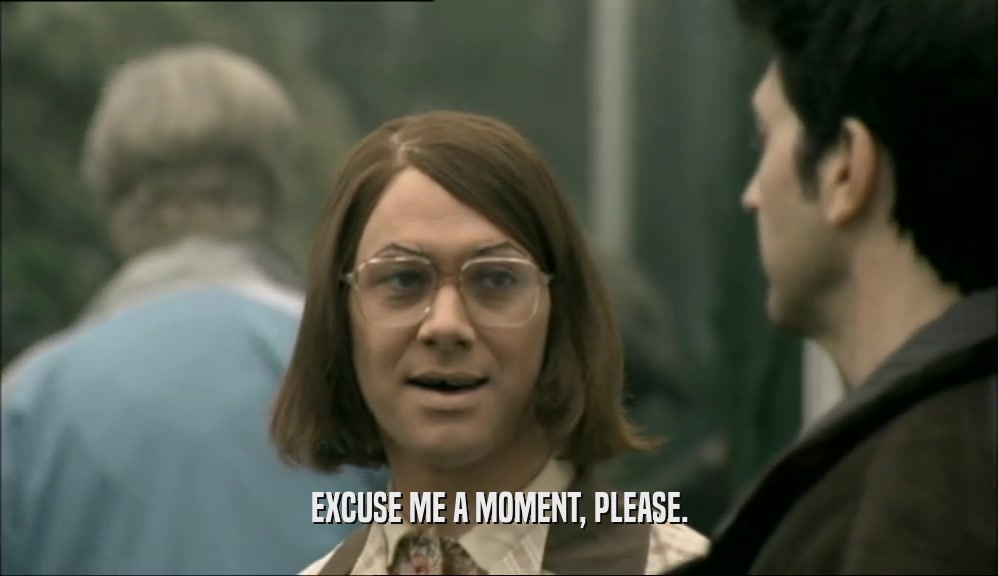 EXCUSE ME A MOMENT, PLEASE.  