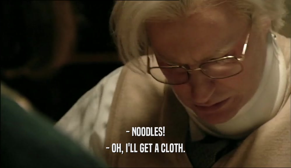 - NOODLES!
 - OH, I'LL GET A CLOTH.
 