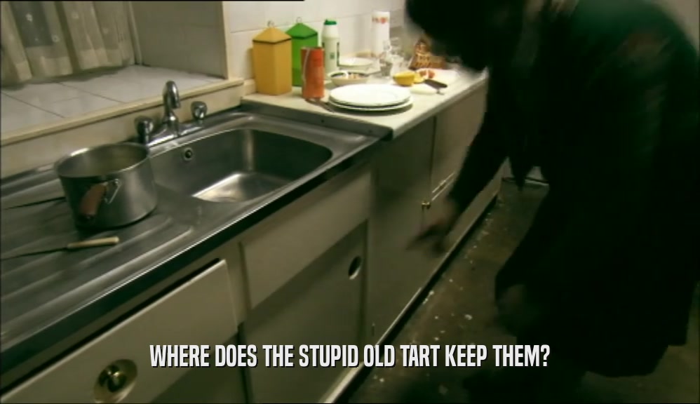 WHERE DOES THE STUPID OLD TART KEEP THEM?  