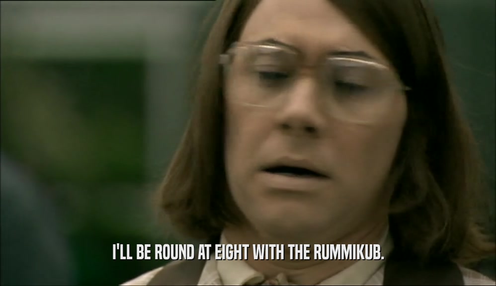 I'LL BE ROUND AT EIGHT WITH THE RUMMIKUB.  