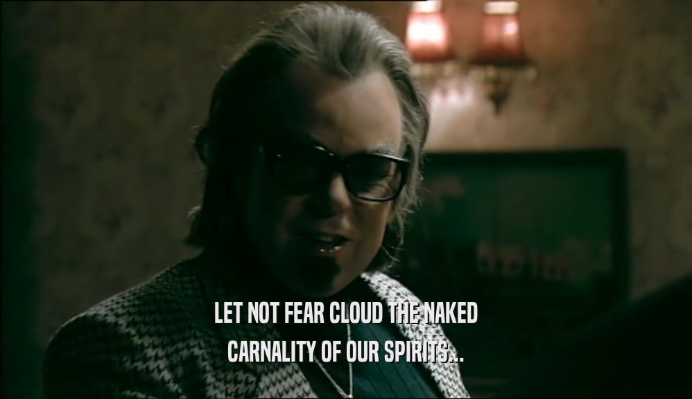 LET NOT FEAR CLOUD THE NAKED CARNALITY OF OUR SPIRITS... 