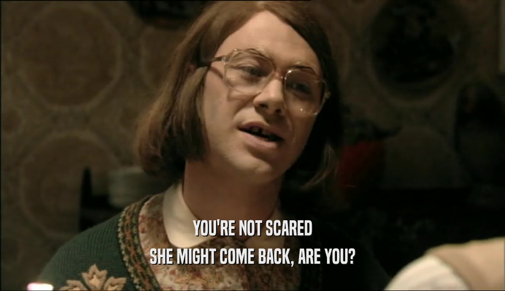 YOU'RE NOT SCARED SHE MIGHT COME BACK, ARE YOU? 