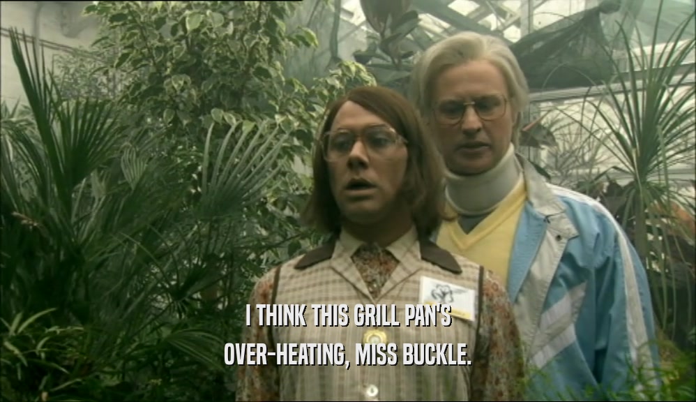 I THINK THIS GRILL PAN'S OVER-HEATING, MISS BUCKLE. 