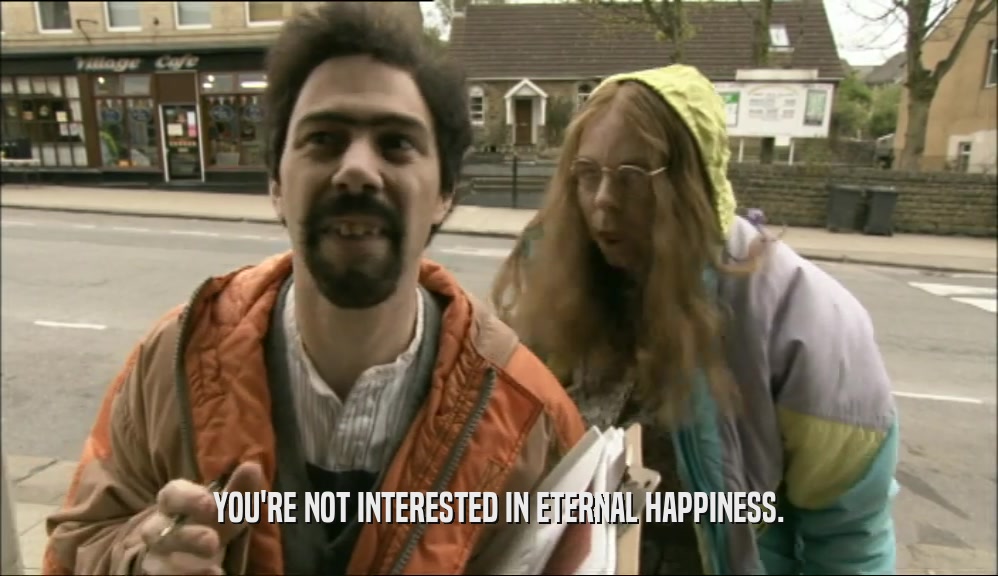 YOU'RE NOT INTERESTED IN ETERNAL HAPPINESS.
  