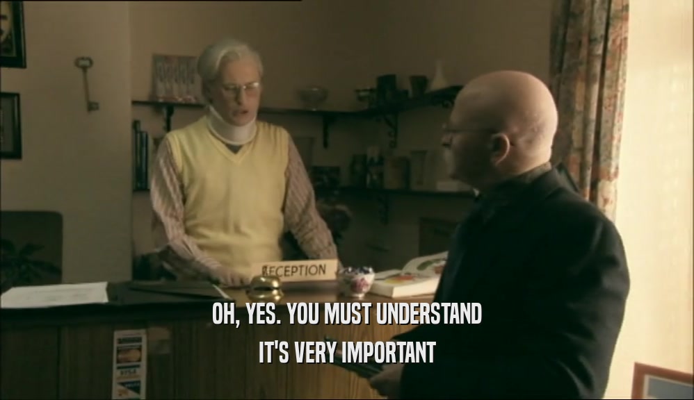 OH, YES. YOU MUST UNDERSTAND IT'S VERY IMPORTANT 