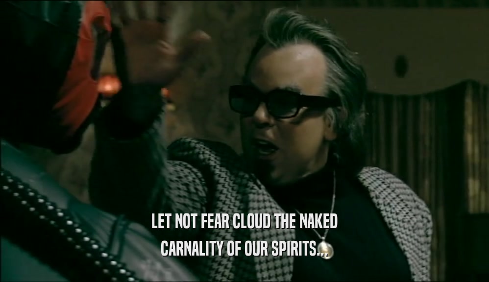 LET NOT FEAR CLOUD THE NAKED CARNALITY OF OUR SPIRITS... 