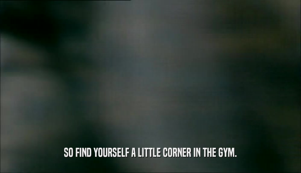 SO FIND YOURSELF A LITTLE CORNER IN THE GYM.
  