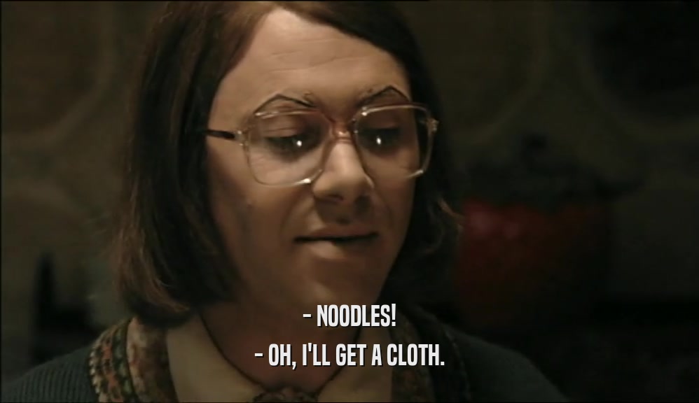 - NOODLES!
 - OH, I'LL GET A CLOTH.
 