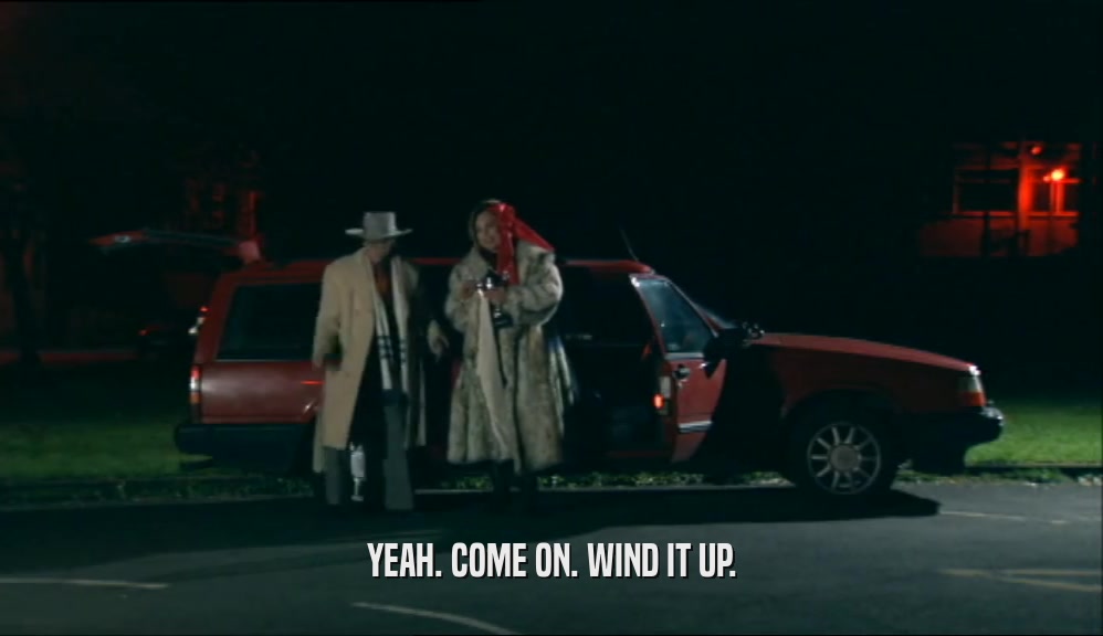 YEAH. COME ON. WIND IT UP.  