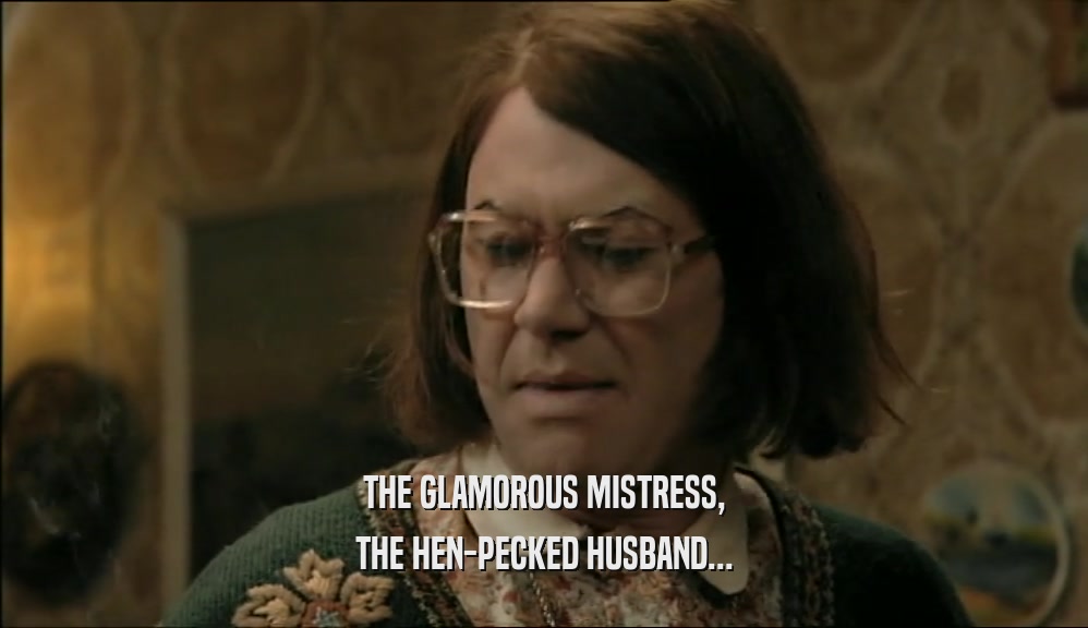 THE GLAMOROUS MISTRESS,
 THE HEN-PECKED HUSBAND...
 