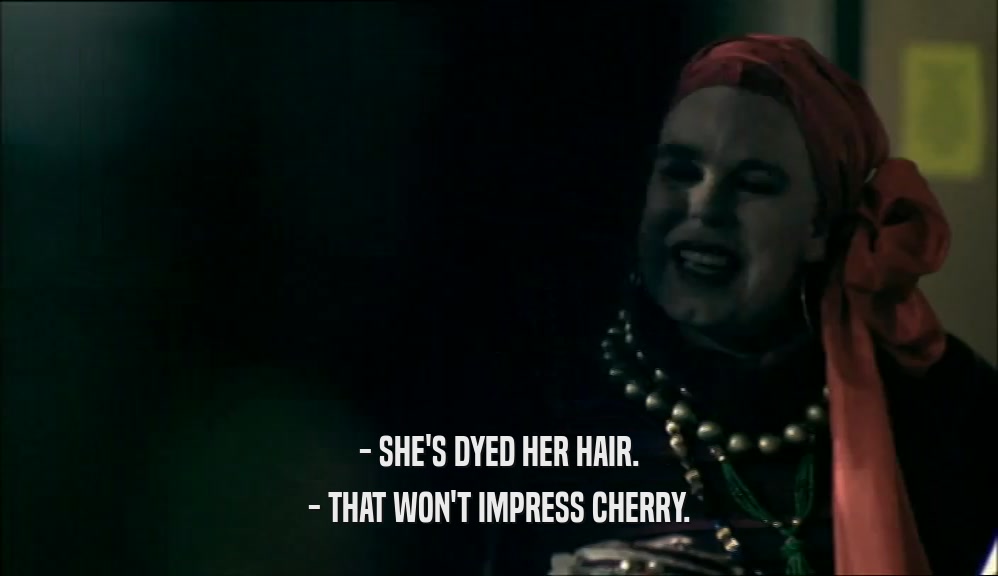 - SHE'S DYED HER HAIR.
 - THAT WON'T IMPRESS CHERRY.
 