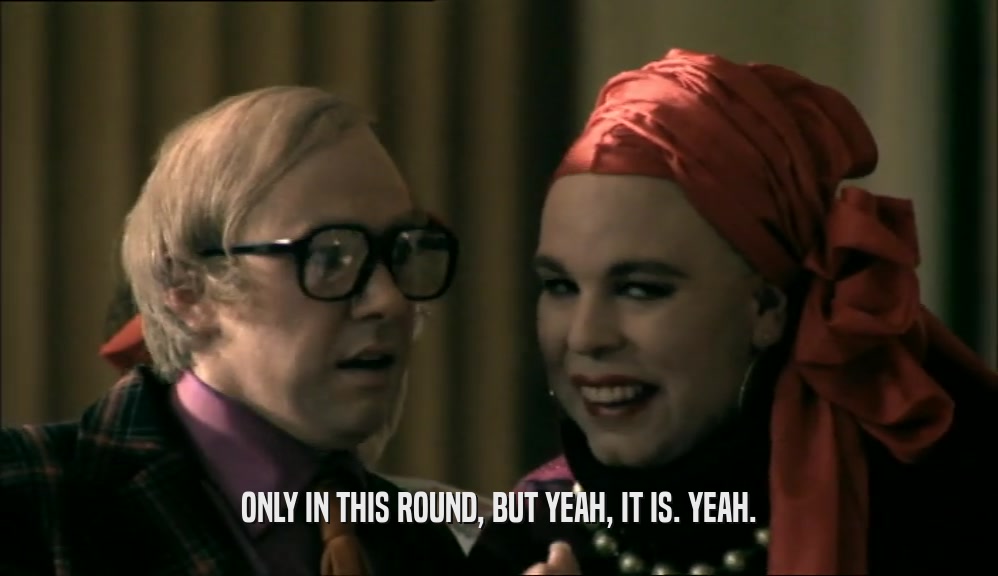 ONLY IN THIS ROUND, BUT YEAH, IT IS. YEAH.  