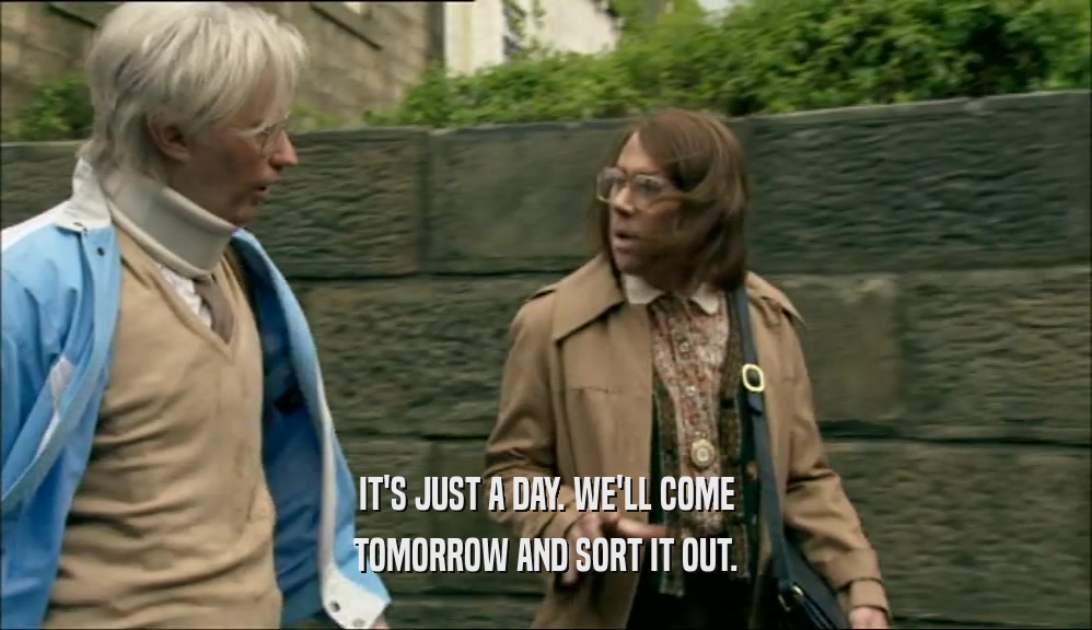 IT'S JUST A DAY. WE'LL COME TOMORROW AND SORT IT OUT. 