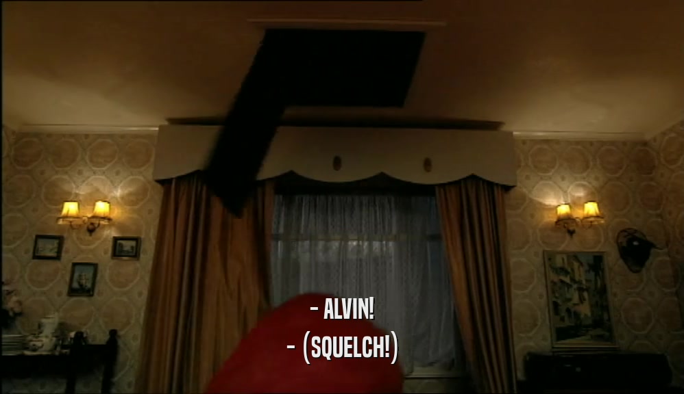 - ALVIN! - (SQUELCH!) 