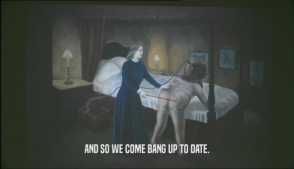 AND SO WE COME BANG UP TO DATE.  