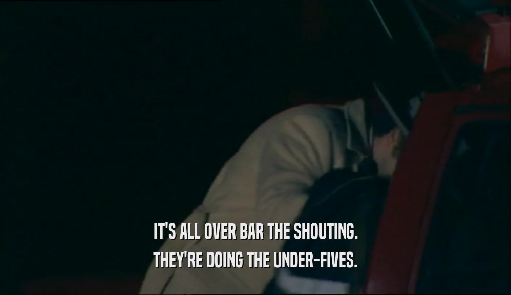 IT'S ALL OVER BAR THE SHOUTING. THEY'RE DOING THE UNDER-FIVES. 