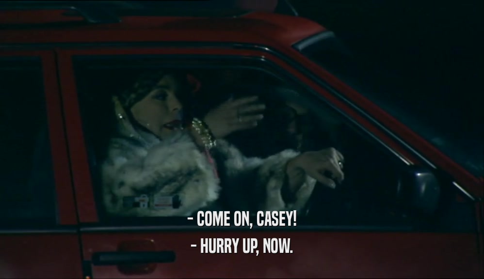 - COME ON, CASEY! - HURRY UP, NOW. 