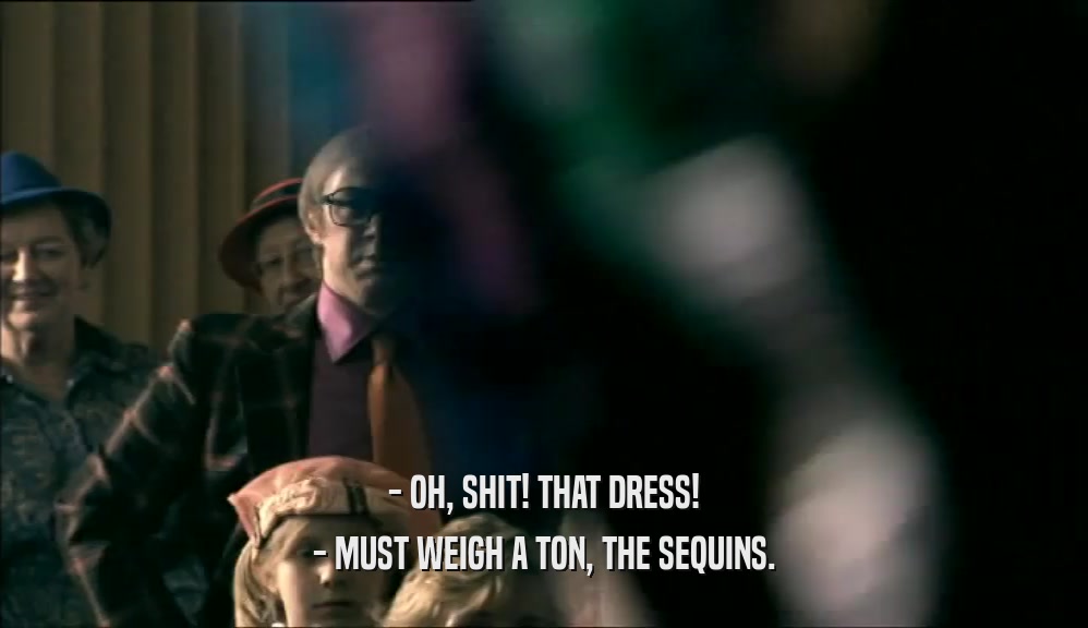 - OH, SHIT! THAT DRESS!
 - MUST WEIGH A TON, THE SEQUINS.
 