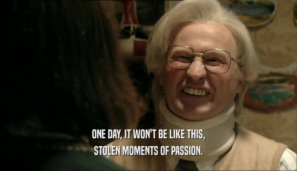 ONE DAY, IT WON'T BE LIKE THIS, STOLEN MOMENTS OF PASSION. 