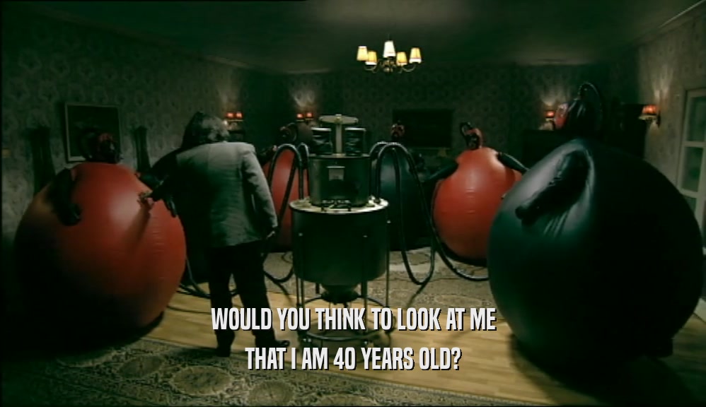 WOULD YOU THINK TO LOOK AT ME THAT I AM 40 YEARS OLD? 