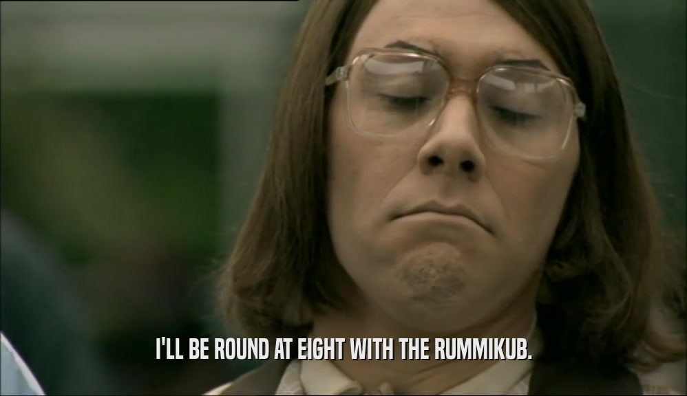 I'LL BE ROUND AT EIGHT WITH THE RUMMIKUB.  