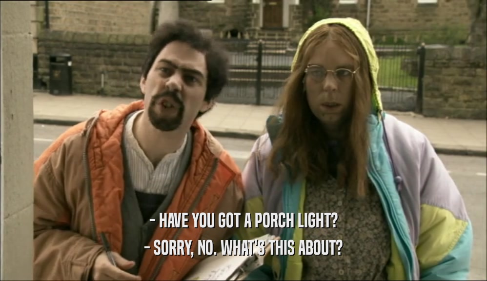 - HAVE YOU GOT A PORCH LIGHT? - SORRY, NO. WHAT'S THIS ABOUT? 
