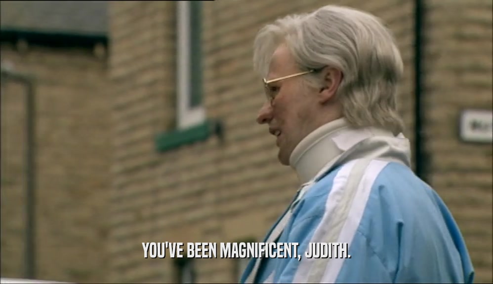 YOU'VE BEEN MAGNIFICENT, JUDITH.
  