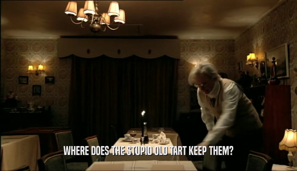 WHERE DOES THE STUPID OLD TART KEEP THEM?  
