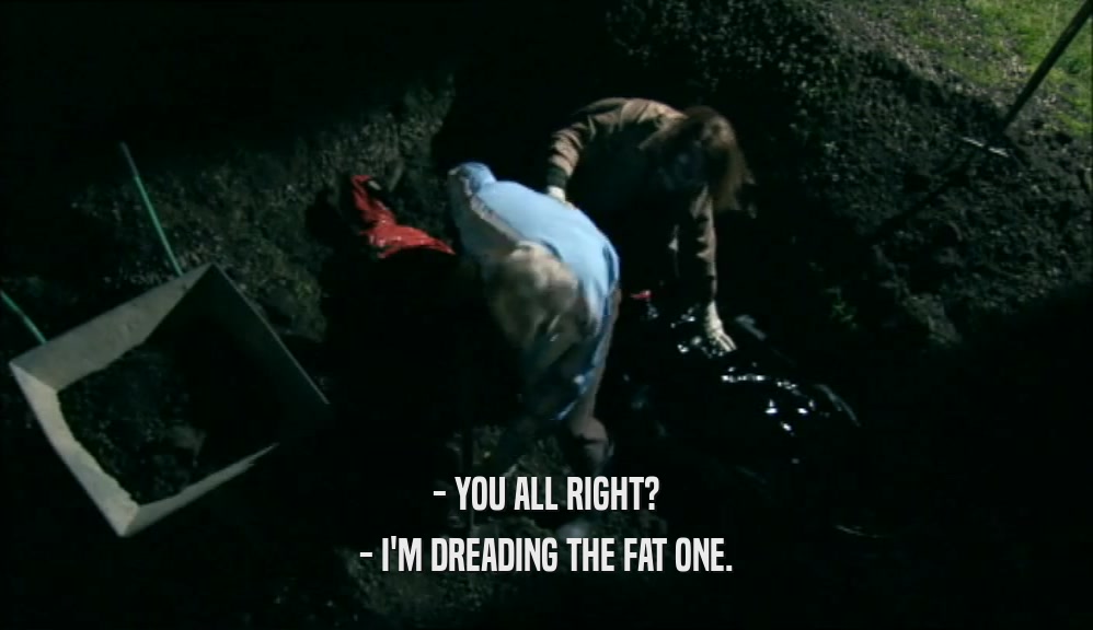 - YOU ALL RIGHT? - I'M DREADING THE FAT ONE. 