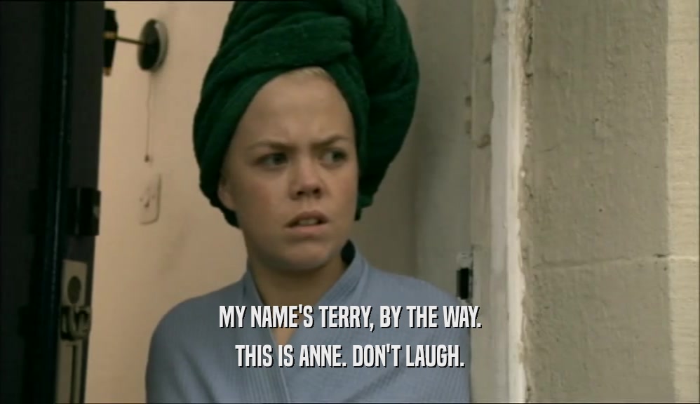 MY NAME'S TERRY, BY THE WAY. THIS IS ANNE. DON'T LAUGH. 