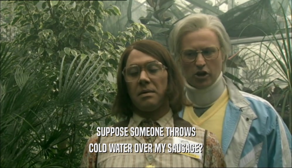 SUPPOSE SOMEONE THROWS COLD WATER OVER MY SAUSAGE? 