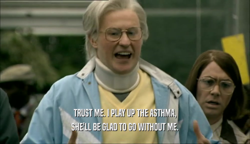 TRUST ME. I PLAY UP THE ASTHMA,
 SHE'LL BE GLAD TO GO WITHOUT ME.
 