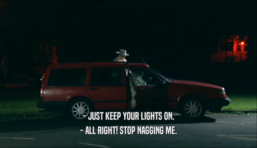 - JUST KEEP YOUR LIGHTS ON.
 - ALL RIGHT! STOP NAGGING ME.
 