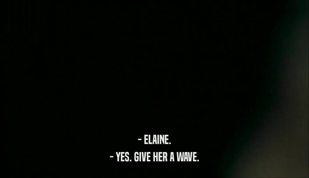 - ELAINE.
 - YES. GIVE HER A WAVE.
 