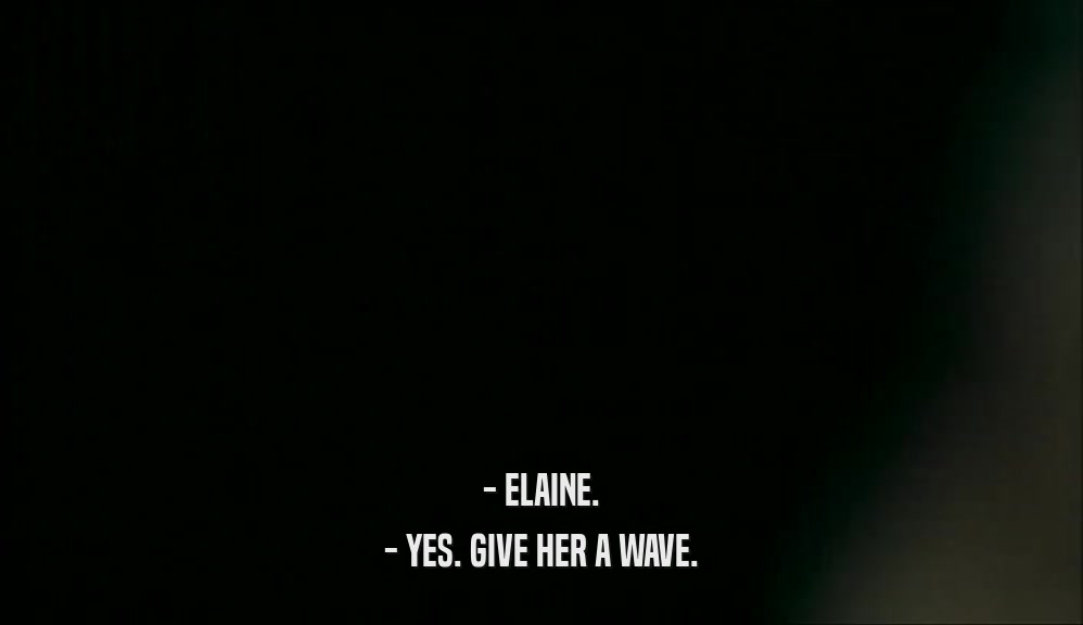 - ELAINE. - YES. GIVE HER A WAVE. 