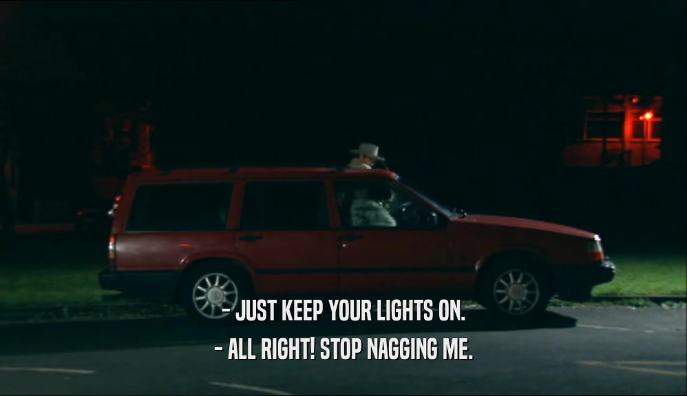 - JUST KEEP YOUR LIGHTS ON.
 - ALL RIGHT! STOP NAGGING ME.
 