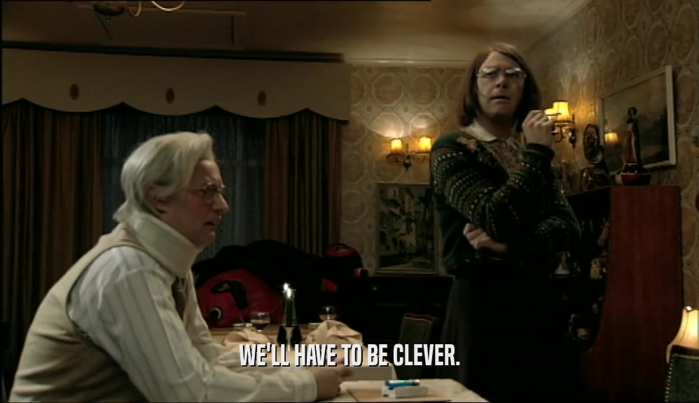 WE'LL HAVE TO BE CLEVER.  