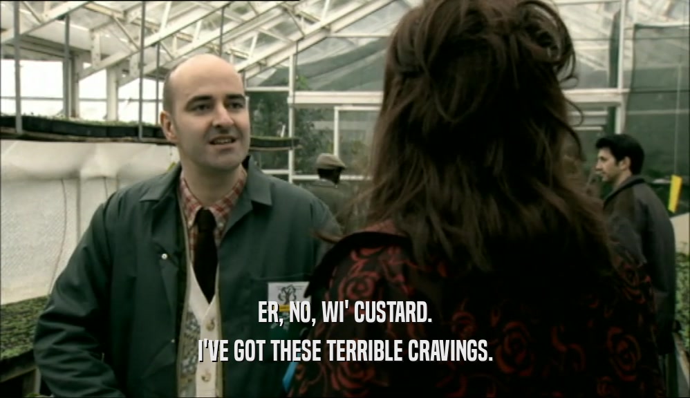 ER, NO, WI' CUSTARD. I'VE GOT THESE TERRIBLE CRAVINGS. 
