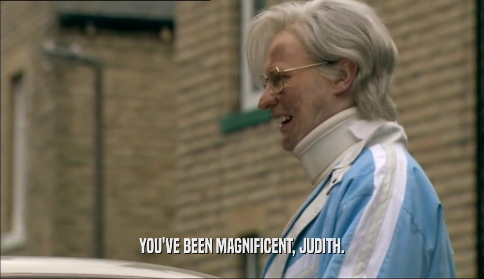 YOU'VE BEEN MAGNIFICENT, JUDITH.
  