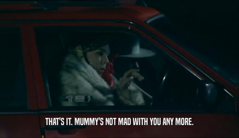 THAT'S IT. MUMMY'S NOT MAD WITH YOU ANY MORE.  