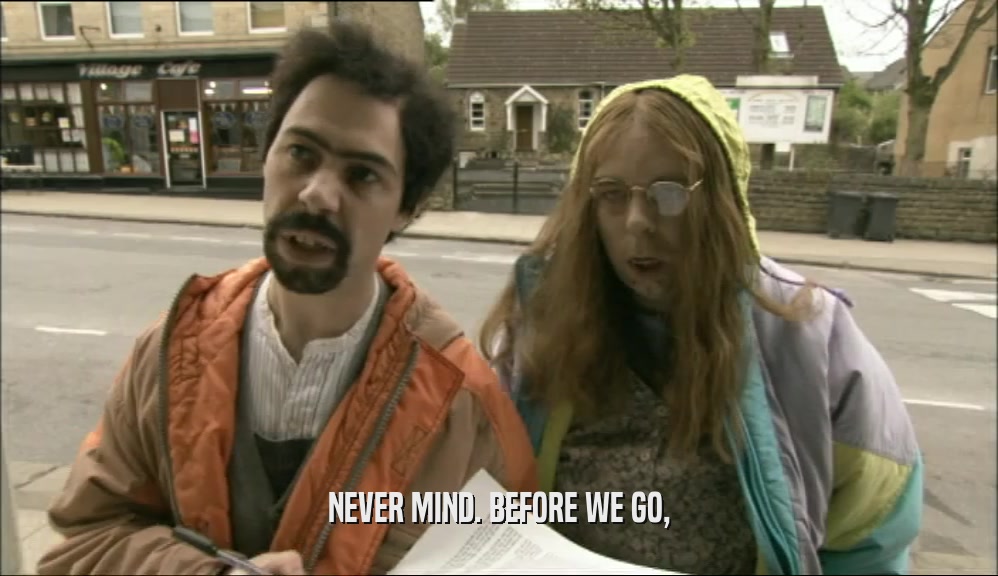 NEVER MIND. BEFORE WE GO,  