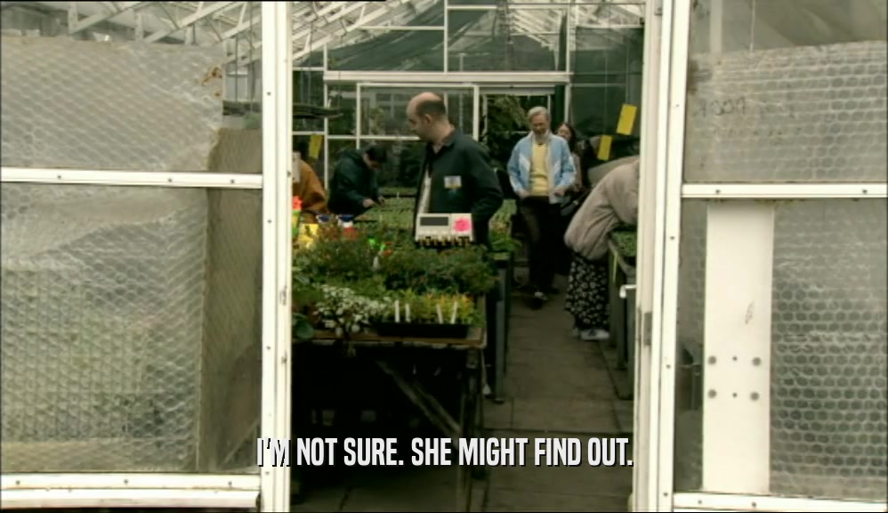 I'M NOT SURE. SHE MIGHT FIND OUT.  
