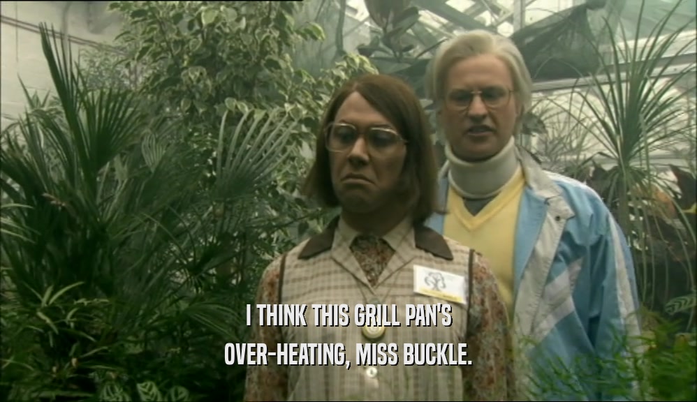 I THINK THIS GRILL PAN'S OVER-HEATING, MISS BUCKLE. 