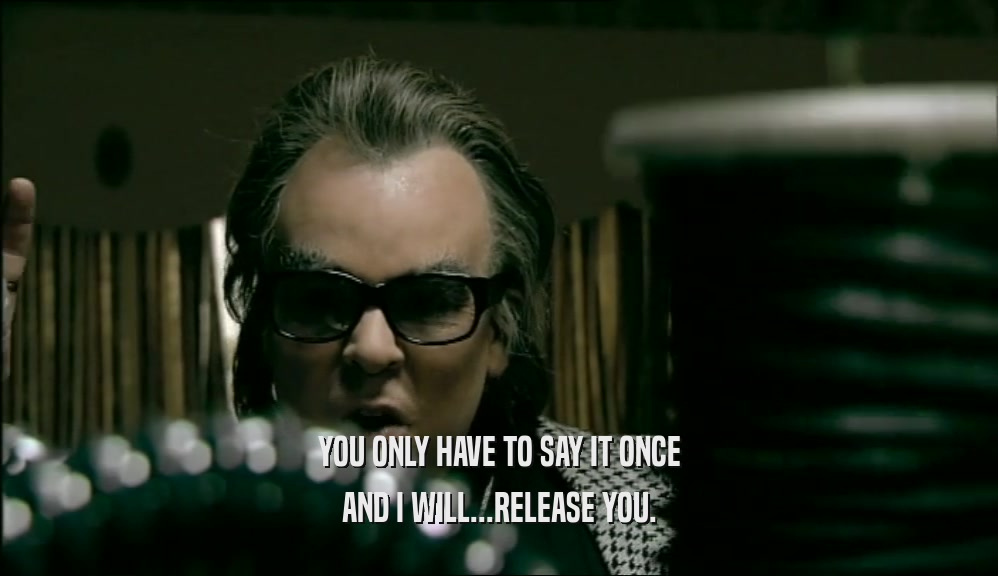 YOU ONLY HAVE TO SAY IT ONCE AND I WILL...RELEASE YOU. 