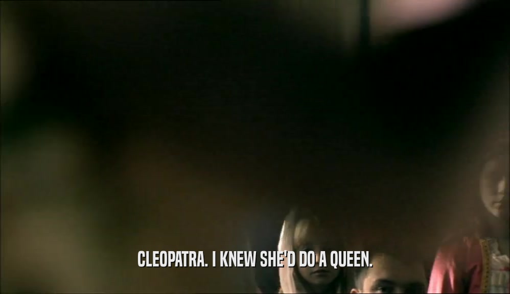 CLEOPATRA. I KNEW SHE'D DO A QUEEN.
  