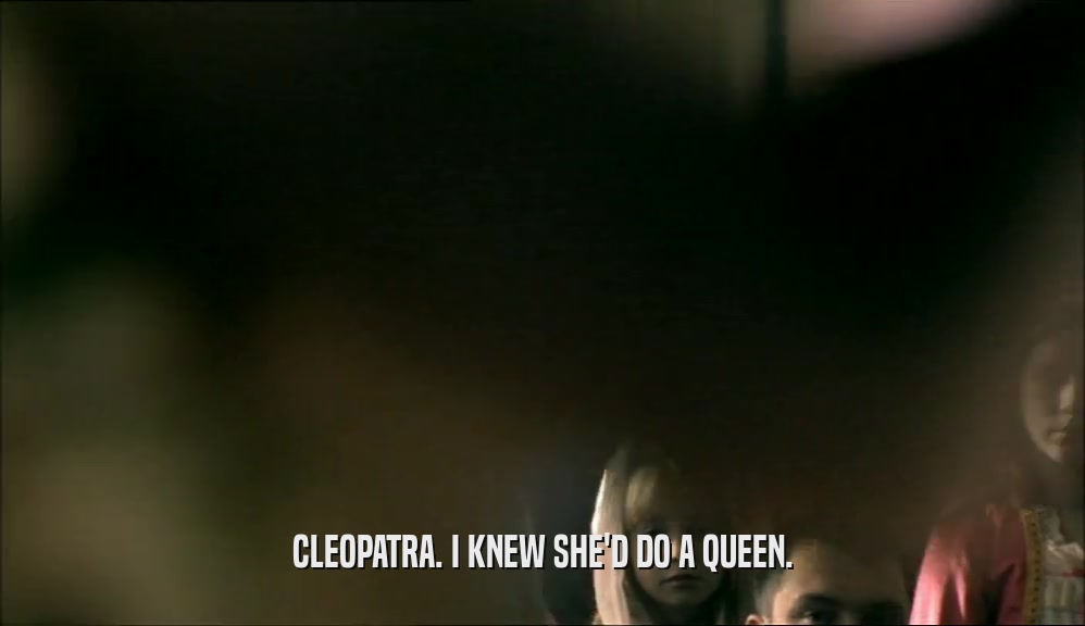 CLEOPATRA. I KNEW SHE'D DO A QUEEN.  